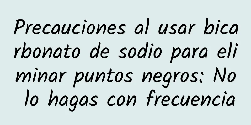 Precauciones al usar bicarbonato de sodio para eliminar puntos negros: No lo hagas con frecuencia