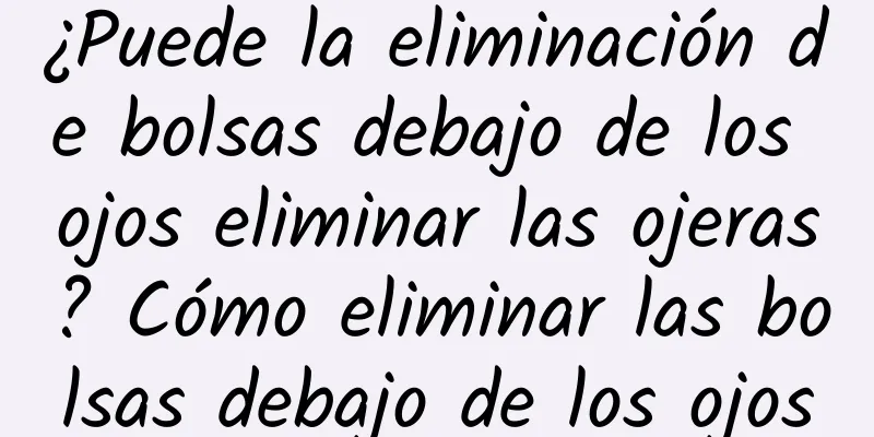 ¿Puede la eliminación de bolsas debajo de los ojos eliminar las ojeras? Cómo eliminar las bolsas debajo de los ojos