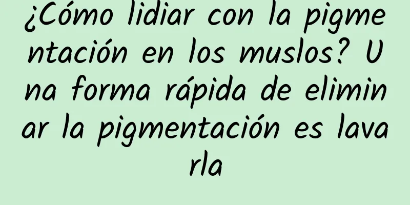 ¿Cómo lidiar con la pigmentación en los muslos? Una forma rápida de eliminar la pigmentación es lavarla