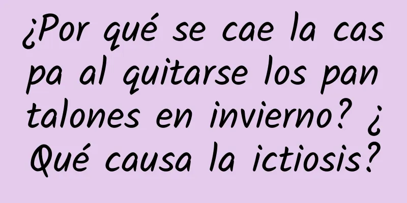 ¿Por qué se cae la caspa al quitarse los pantalones en invierno? ¿Qué causa la ictiosis?