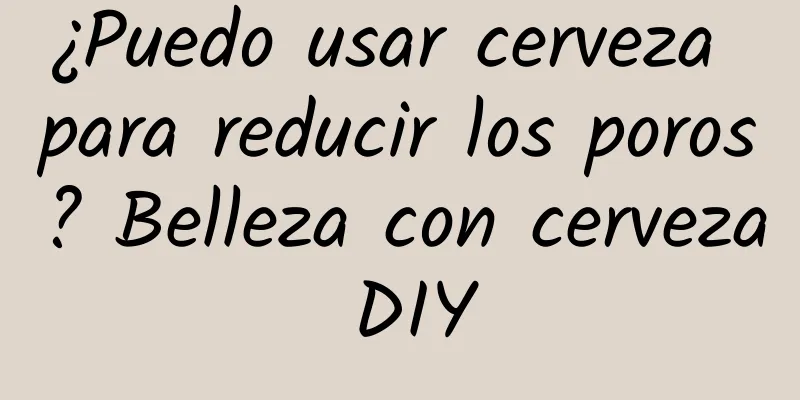 ¿Puedo usar cerveza para reducir los poros? Belleza con cerveza DIY