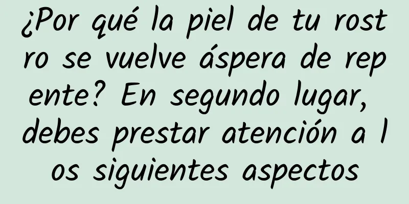 ¿Por qué la piel de tu rostro se vuelve áspera de repente? En segundo lugar, debes prestar atención a los siguientes aspectos