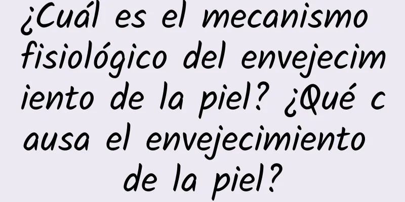 ¿Cuál es el mecanismo fisiológico del envejecimiento de la piel? ¿Qué causa el envejecimiento de la piel?