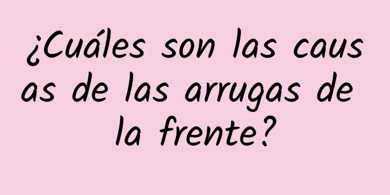 ¿Cuáles son las causas de las arrugas de la frente?