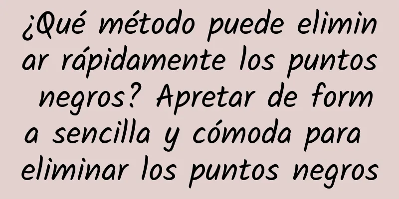 ¿Qué método puede eliminar rápidamente los puntos negros? Apretar de forma sencilla y cómoda para eliminar los puntos negros
