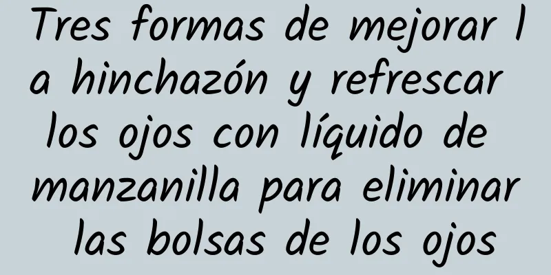 Tres formas de mejorar la hinchazón y refrescar los ojos con líquido de manzanilla para eliminar las bolsas de los ojos