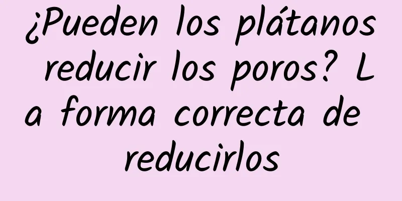 ¿Pueden los plátanos reducir los poros? La forma correcta de reducirlos