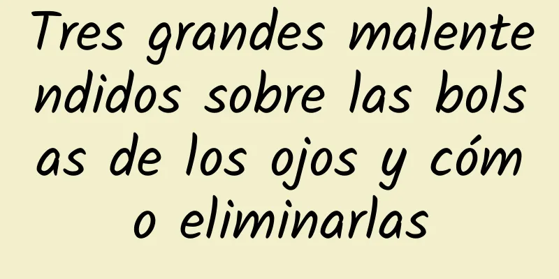 Tres grandes malentendidos sobre las bolsas de los ojos y cómo eliminarlas