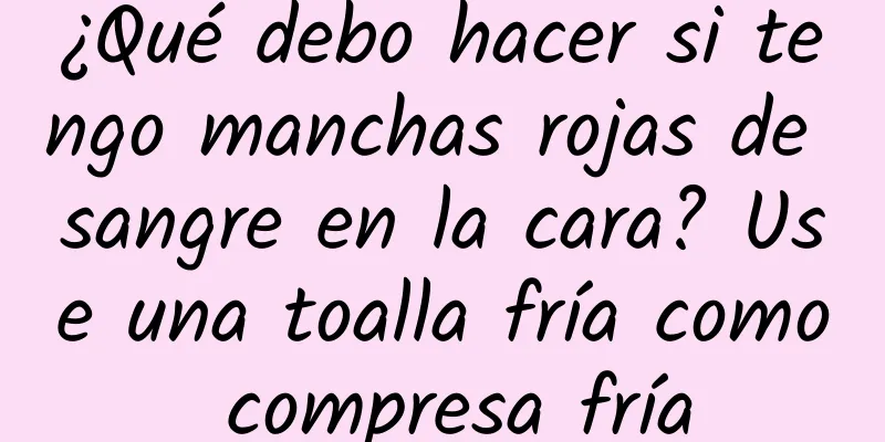 ¿Qué debo hacer si tengo manchas rojas de sangre en la cara? Use una toalla fría como compresa fría