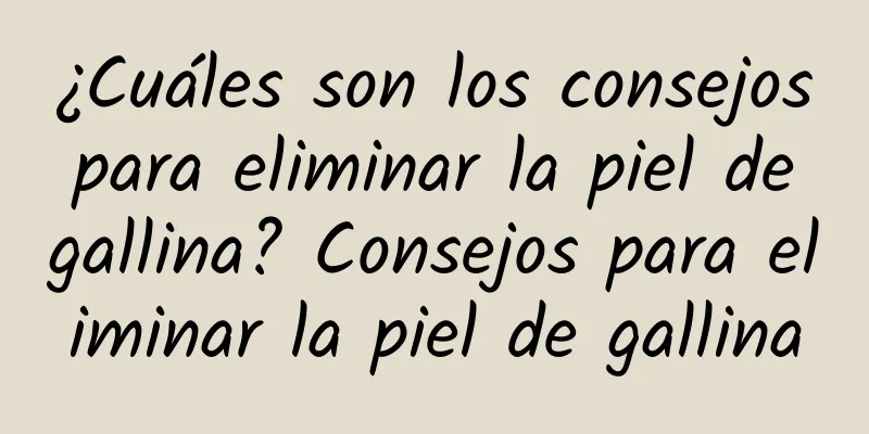 ¿Cuáles son los consejos para eliminar la piel de gallina? Consejos para eliminar la piel de gallina