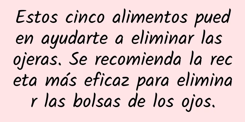 Estos cinco alimentos pueden ayudarte a eliminar las ojeras. Se recomienda la receta más eficaz para eliminar las bolsas de los ojos.