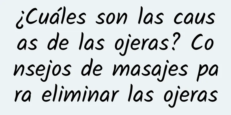 ¿Cuáles son las causas de las ojeras? Consejos de masajes para eliminar las ojeras