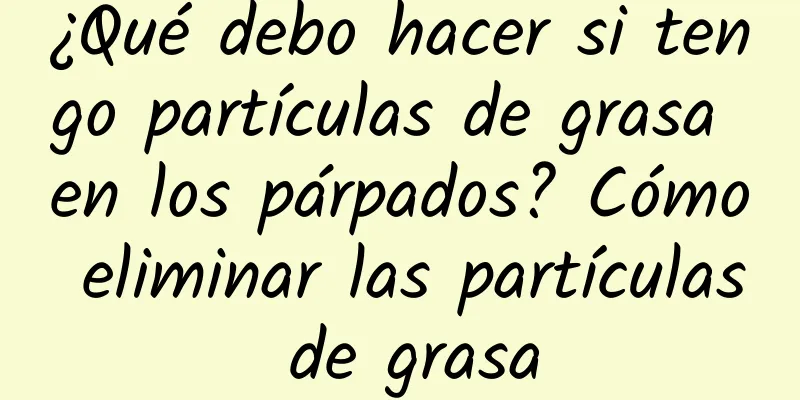 ¿Qué debo hacer si tengo partículas de grasa en los párpados? Cómo eliminar las partículas de grasa