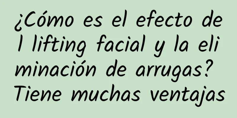 ¿Cómo es el efecto del lifting facial y la eliminación de arrugas? Tiene muchas ventajas