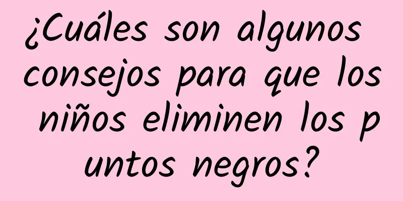 ¿Cuáles son algunos consejos para que los niños eliminen los puntos negros?