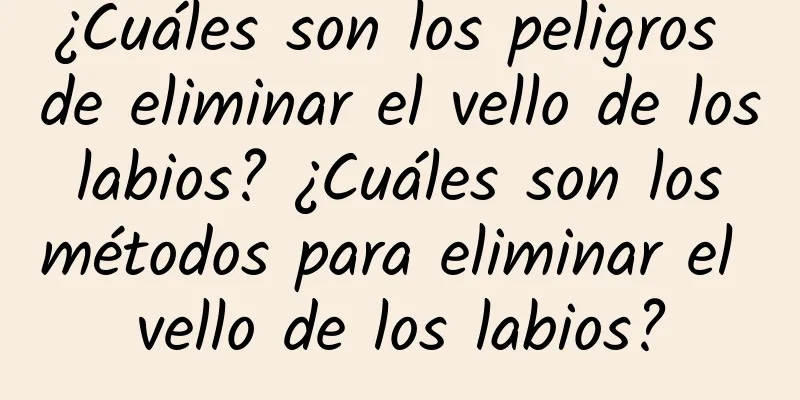 ¿Cuáles son los peligros de eliminar el vello de los labios? ¿Cuáles son los métodos para eliminar el vello de los labios?