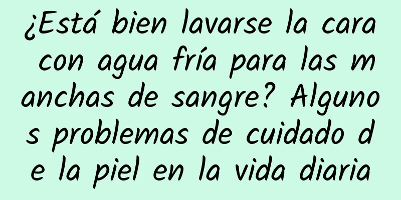 ¿Está bien lavarse la cara con agua fría para las manchas de sangre? Algunos problemas de cuidado de la piel en la vida diaria