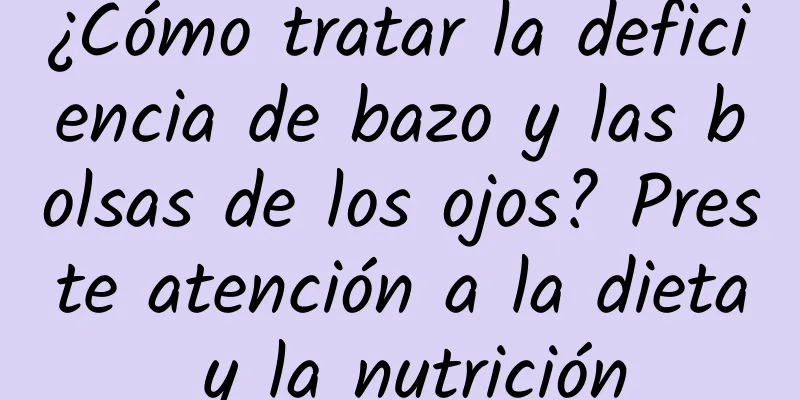 ¿Cómo tratar la deficiencia de bazo y las bolsas de los ojos? Preste atención a la dieta y la nutrición