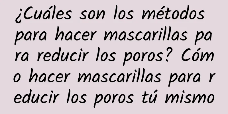 ¿Cuáles son los métodos para hacer mascarillas para reducir los poros? Cómo hacer mascarillas para reducir los poros tú mismo