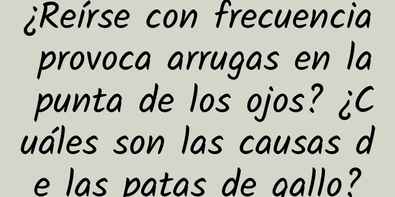 ¿Reírse con frecuencia provoca arrugas en la punta de los ojos? ¿Cuáles son las causas de las patas de gallo?