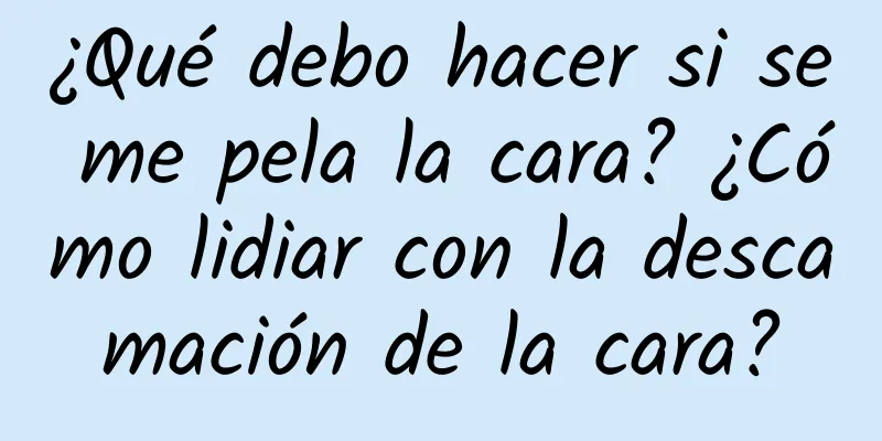 ¿Qué debo hacer si se me pela la cara? ¿Cómo lidiar con la descamación de la cara?