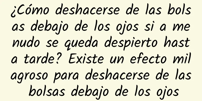 ¿Cómo deshacerse de las bolsas debajo de los ojos si a menudo se queda despierto hasta tarde? Existe un efecto milagroso para deshacerse de las bolsas debajo de los ojos