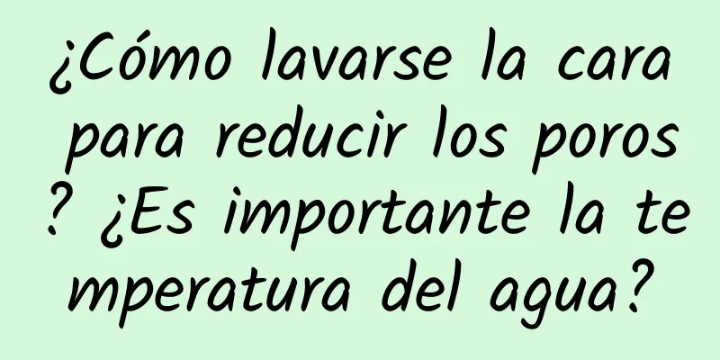 ¿Cómo lavarse la cara para reducir los poros? ¿Es importante la temperatura del agua?