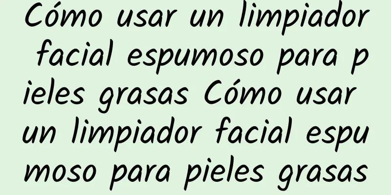 Cómo usar un limpiador facial espumoso para pieles grasas Cómo usar un limpiador facial espumoso para pieles grasas