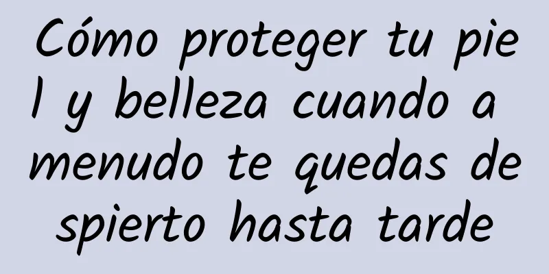 Cómo proteger tu piel y belleza cuando a menudo te quedas despierto hasta tarde