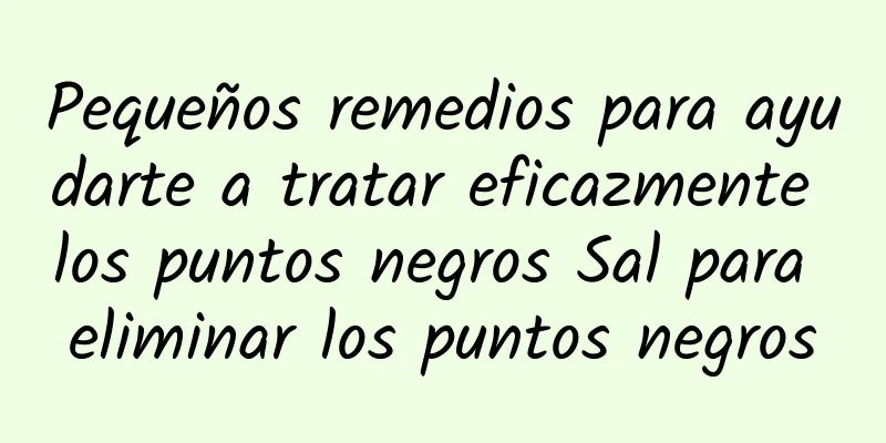 Pequeños remedios para ayudarte a tratar eficazmente los puntos negros Sal para eliminar los puntos negros