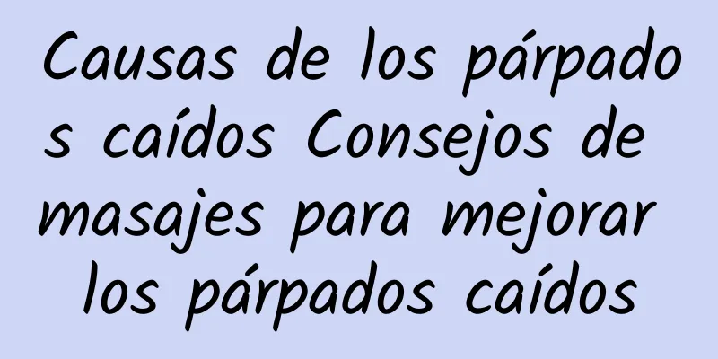 Causas de los párpados caídos Consejos de masajes para mejorar los párpados caídos