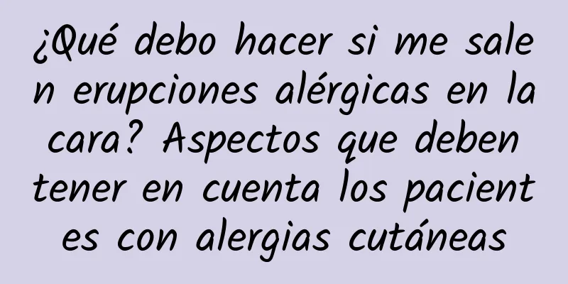 ¿Qué debo hacer si me salen erupciones alérgicas en la cara? Aspectos que deben tener en cuenta los pacientes con alergias cutáneas