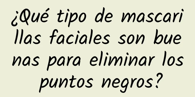 ¿Qué tipo de mascarillas faciales son buenas para eliminar los puntos negros?