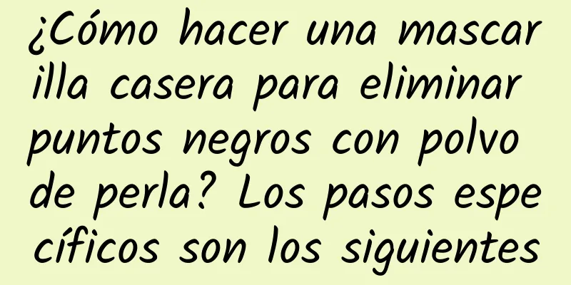 ¿Cómo hacer una mascarilla casera para eliminar puntos negros con polvo de perla? Los pasos específicos son los siguientes