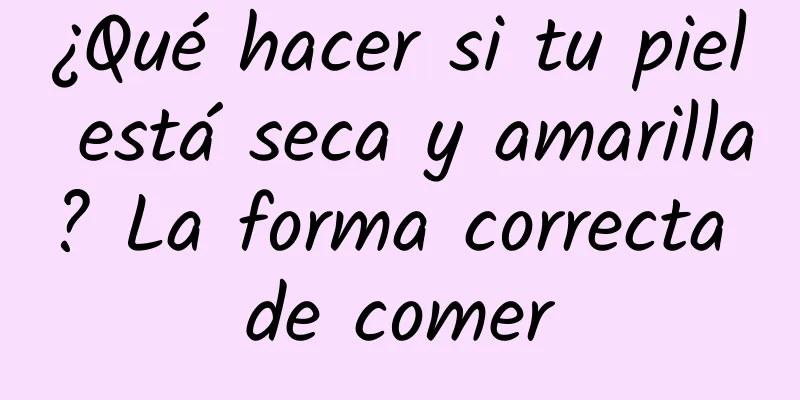 ¿Qué hacer si tu piel está seca y amarilla? La forma correcta de comer