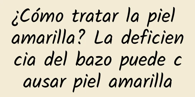 ¿Cómo tratar la piel amarilla? La deficiencia del bazo puede causar piel amarilla