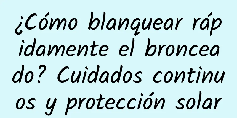 ¿Cómo blanquear rápidamente el bronceado? Cuidados continuos y protección solar