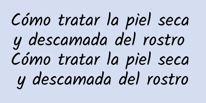 Cómo tratar la piel seca y descamada del rostro Cómo tratar la piel seca y descamada del rostro