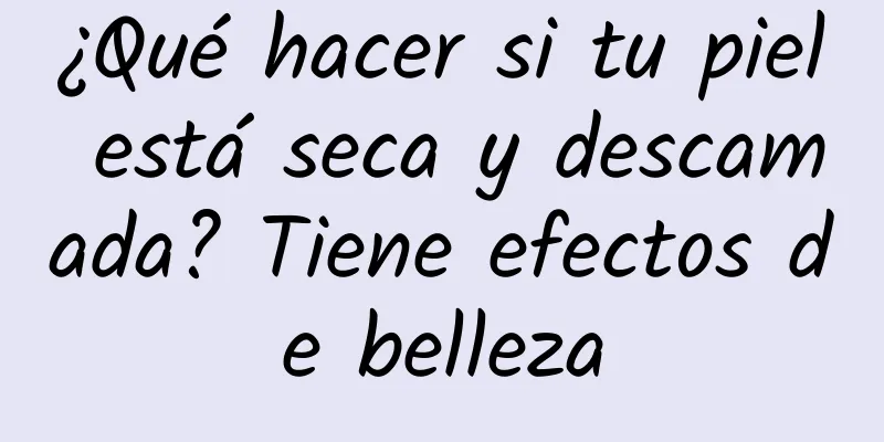 ¿Qué hacer si tu piel está seca y descamada? Tiene efectos de belleza