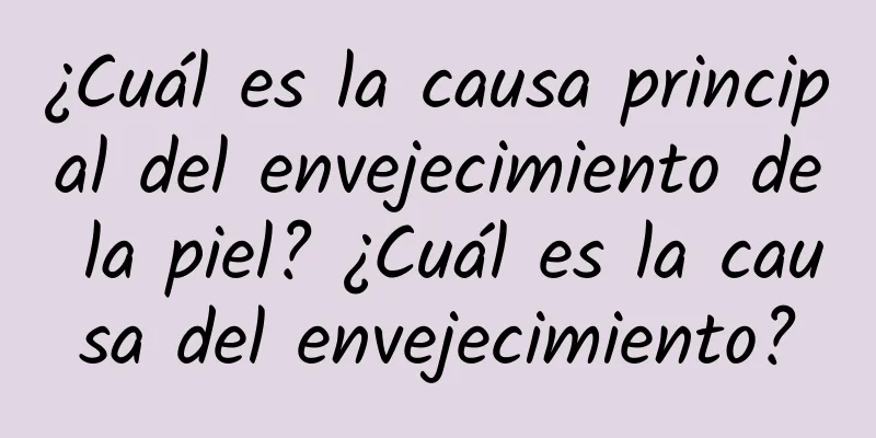 ¿Cuál es la causa principal del envejecimiento de la piel? ¿Cuál es la causa del envejecimiento?