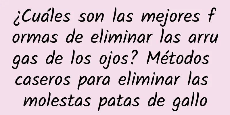 ¿Cuáles son las mejores formas de eliminar las arrugas de los ojos? Métodos caseros para eliminar las molestas patas de gallo