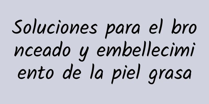 Soluciones para el bronceado y embellecimiento de la piel grasa