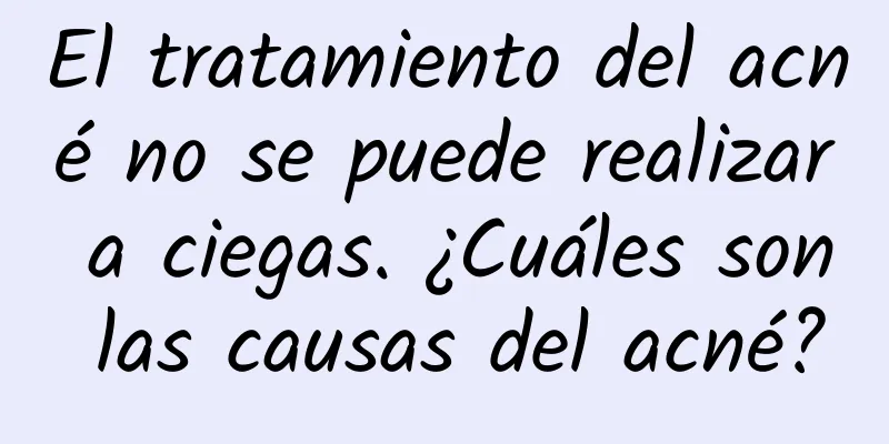 El tratamiento del acné no se puede realizar a ciegas. ¿Cuáles son las causas del acné?