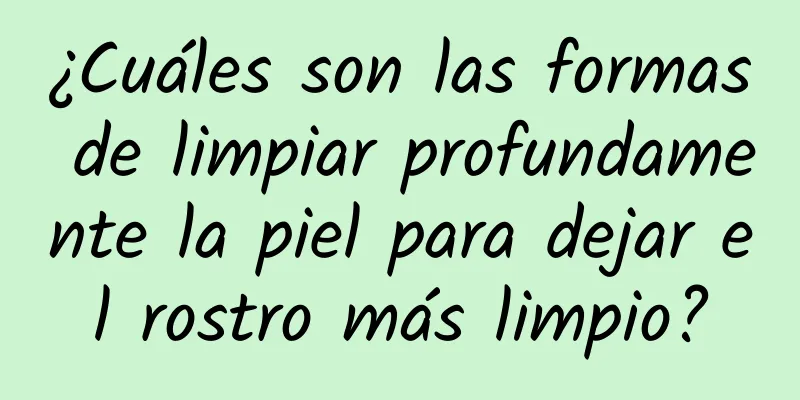 ¿Cuáles son las formas de limpiar profundamente la piel para dejar el rostro más limpio?