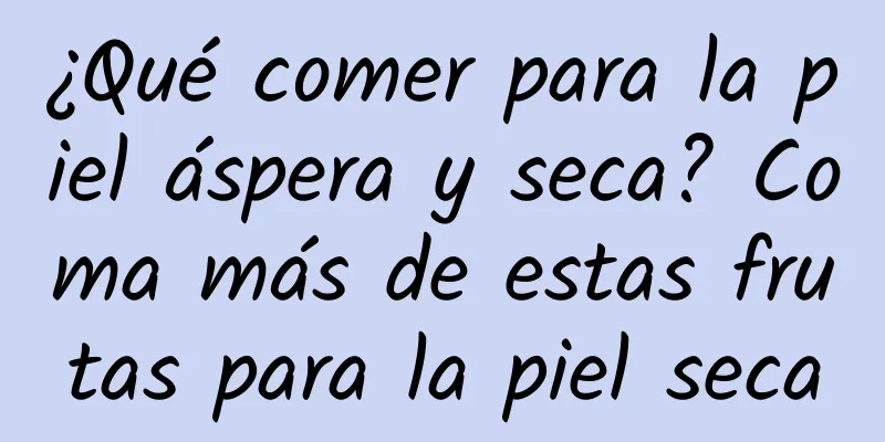 ¿Qué comer para la piel áspera y seca? Coma más de estas frutas para la piel seca