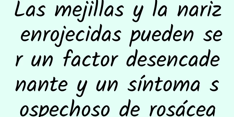 Las mejillas y la nariz enrojecidas pueden ser un factor desencadenante y un síntoma sospechoso de rosácea