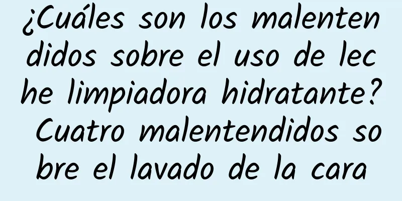 ¿Cuáles son los malentendidos sobre el uso de leche limpiadora hidratante? Cuatro malentendidos sobre el lavado de la cara