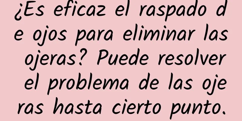 ¿Es eficaz el raspado de ojos para eliminar las ojeras? Puede resolver el problema de las ojeras hasta cierto punto.