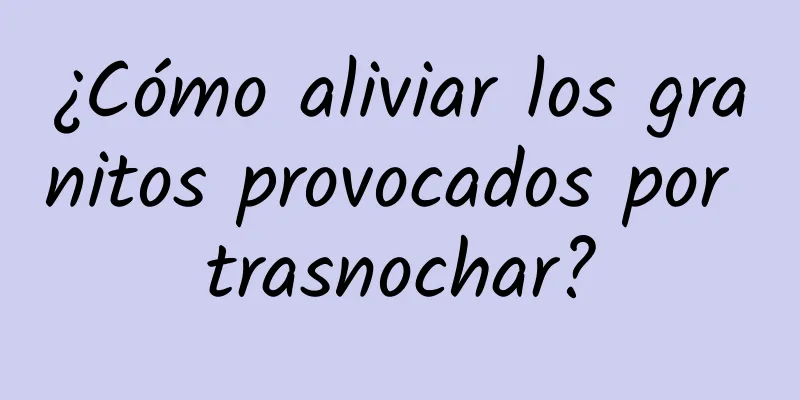 ¿Cómo aliviar los granitos provocados por trasnochar?