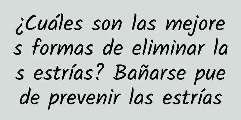 ¿Cuáles son las mejores formas de eliminar las estrías? Bañarse puede prevenir las estrías